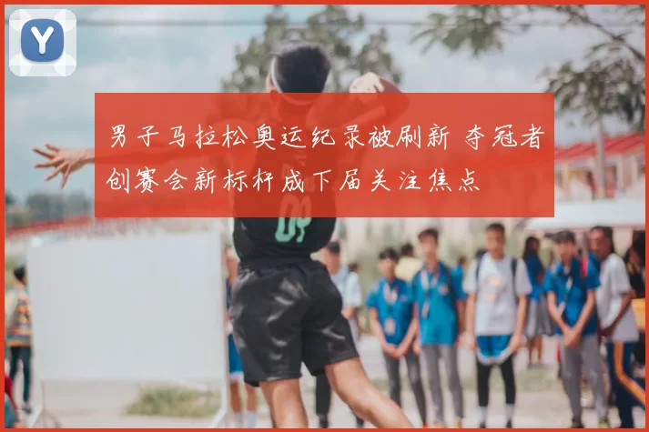 男子马拉松奥运纪录被刷新 夺冠者创赛会新标杆成下届关注焦点