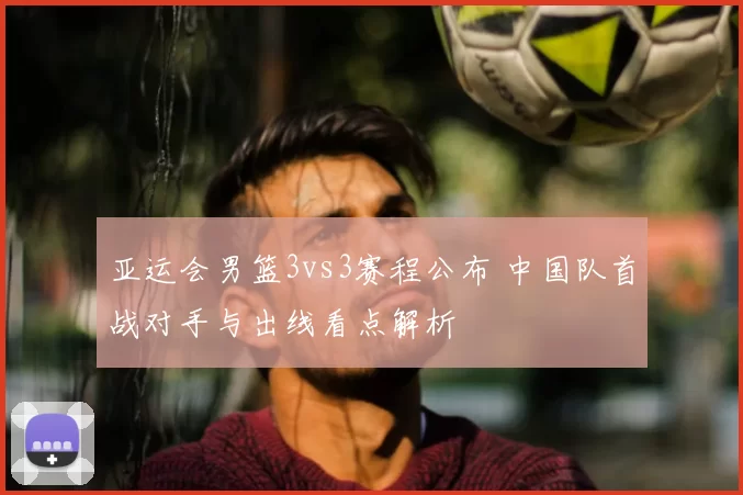 亚运会男篮3vs3赛程公布 中国队首战对手与出线看点解析