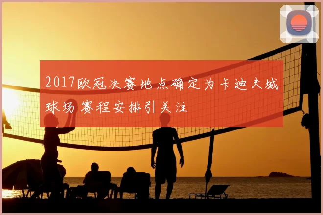 2017欧冠决赛地点确定为卡迪夫城球场 赛程安排引关注