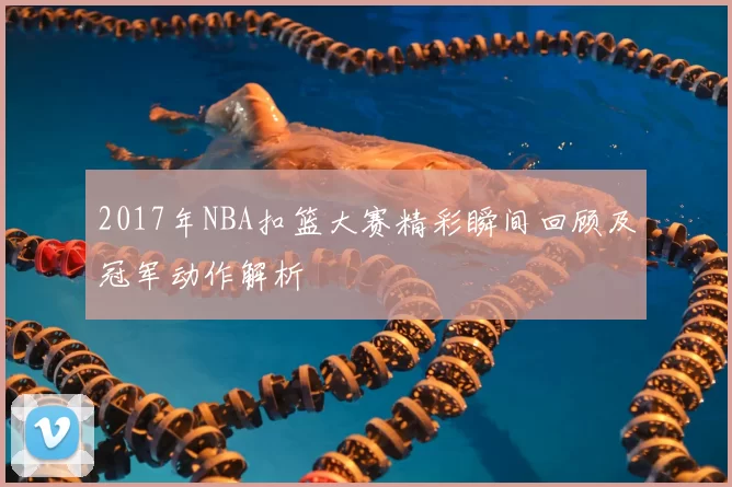 2017年NBA扣篮大赛精彩瞬间回顾及冠军动作解析