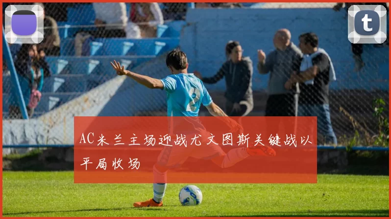 AC米兰主场迎战尤文图斯关键战以平局收场
