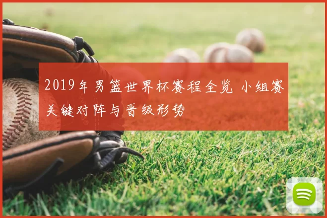 2019年男篮世界杯赛程全览 小组赛关键对阵与晋级形势