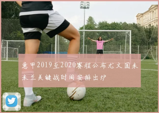 意甲2019至2020赛程公布尤文国米米兰关键战时间安排出炉