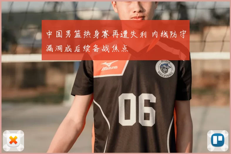 中国男篮热身赛再遭失利 内线防守漏洞成后续备战焦点