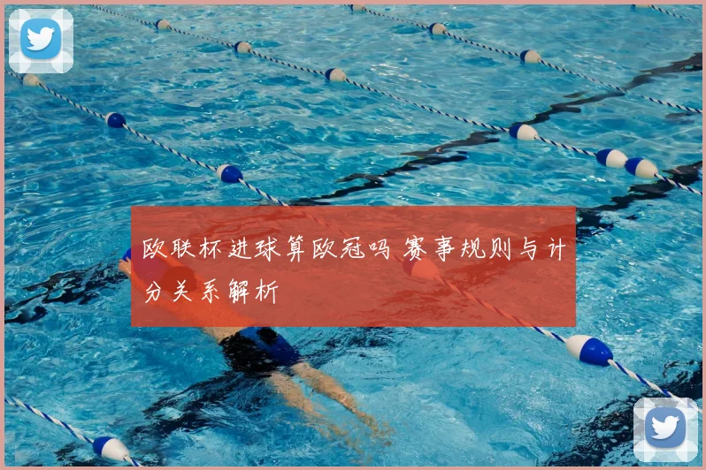 欧联杯进球算欧冠吗 赛事规则与计分关系解析