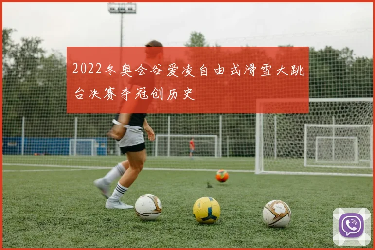 2022冬奥会谷爱凌自由式滑雪大跳台决赛夺冠创历史