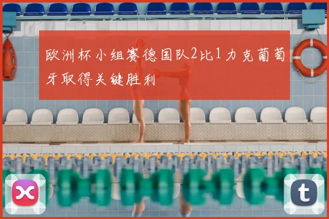 欧洲杯小组赛德国队2比1力克葡萄牙取得关键胜利