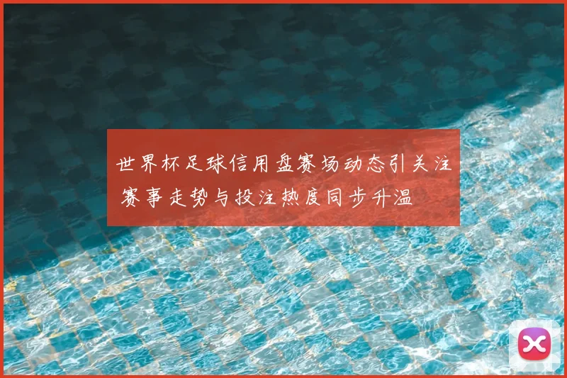 世界杯足球信用盘赛场动态引关注 赛事走势与投注热度同步升温