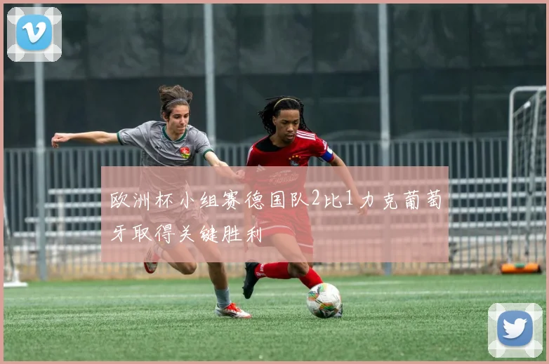 欧洲杯小组赛德国队2比1力克葡萄牙取得关键胜利