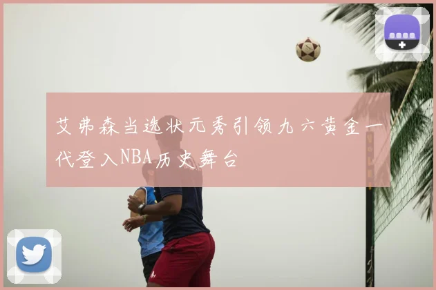 艾弗森当选状元秀引领九六黄金一代登入NBA历史舞台
