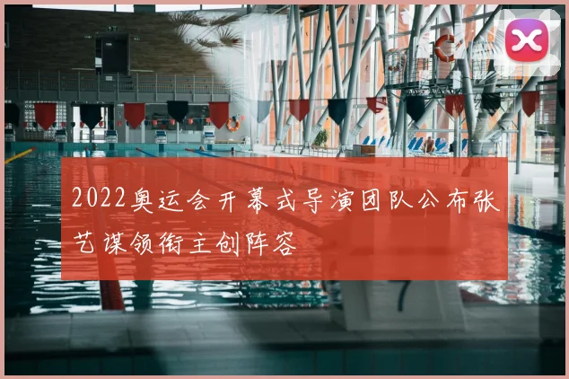 2022奥运会开幕式导演团队公布张艺谋领衔主创阵容