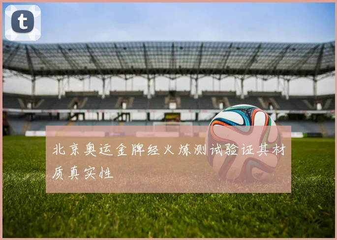 北京奥运金牌经火炼测试验证其材质真实性