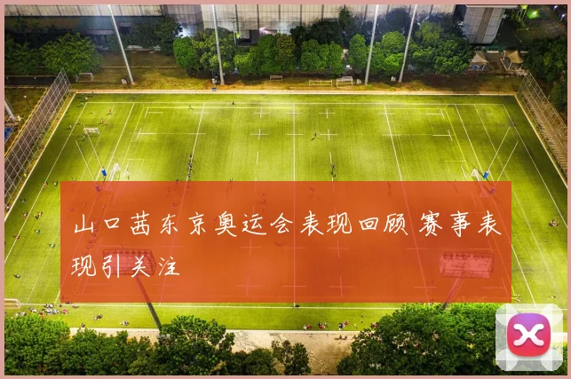山口茜东京奥运会表现回顾 赛事表现引关注