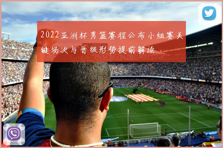 2022亚洲杯男篮赛程公布小组赛关键场次与晋级形势提前解读