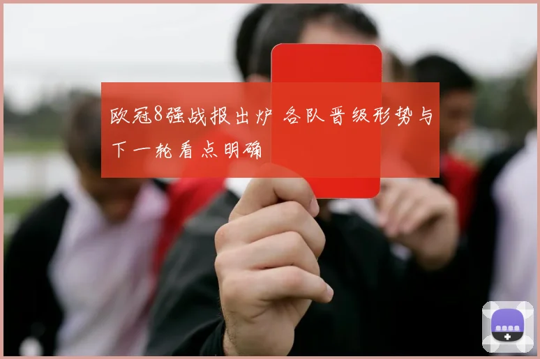 欧冠8强战报出炉 各队晋级形势与下一轮看点明确