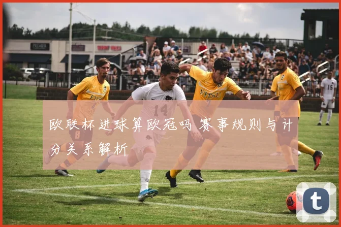 欧联杯进球算欧冠吗 赛事规则与计分关系解析