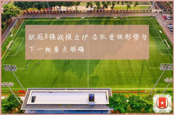 欧冠8强战报出炉 各队晋级形势与下一轮看点明确