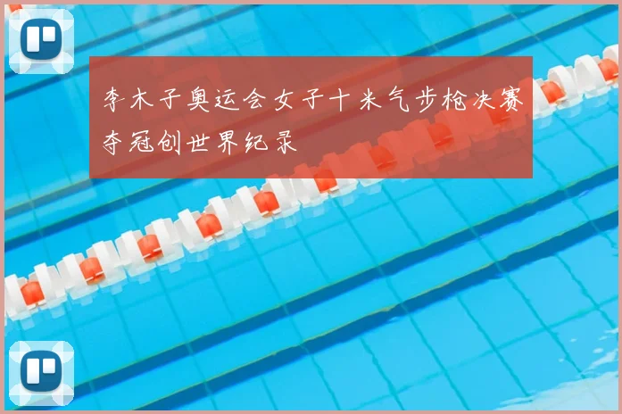 李木子奥运会女子十米气步枪决赛夺冠创世界纪录