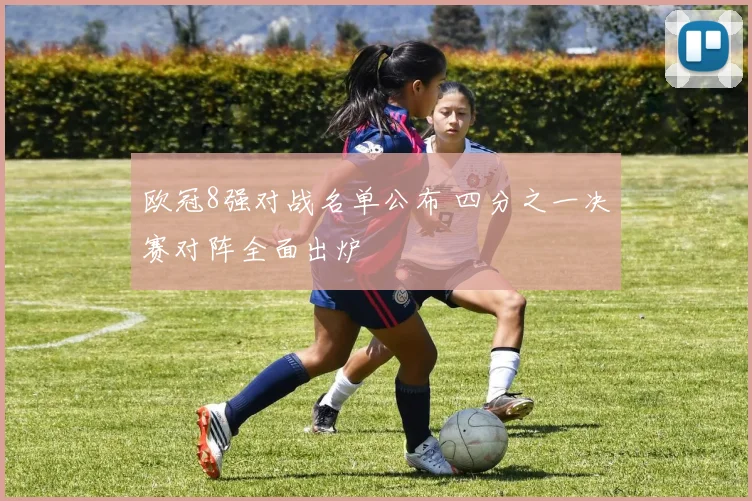 欧冠8强对战名单公布 四分之一决赛对阵全面出炉
