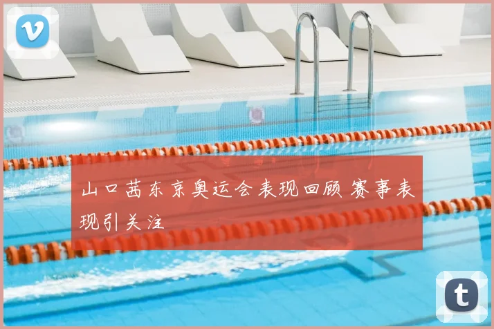 山口茜东京奥运会表现回顾 赛事表现引关注